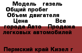  › Модель ­ газель › Общий пробег ­ 150 000 › Объем двигателя ­ 2 › Цена ­ 330 000 - Все города Авто » Продажа легковых автомобилей   . Пермский край,Кизел г.